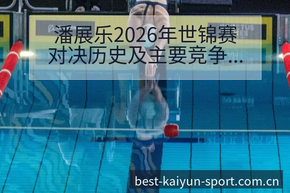 潘展乐2026年世锦赛对决历史及主要竞争对手技术特点深度 - 开云