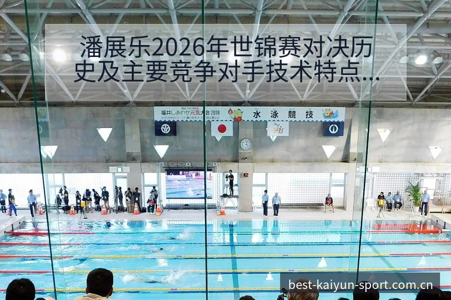 潘展乐2026年世锦赛对决历史及主要竞争对手技术特点深度 - 开云